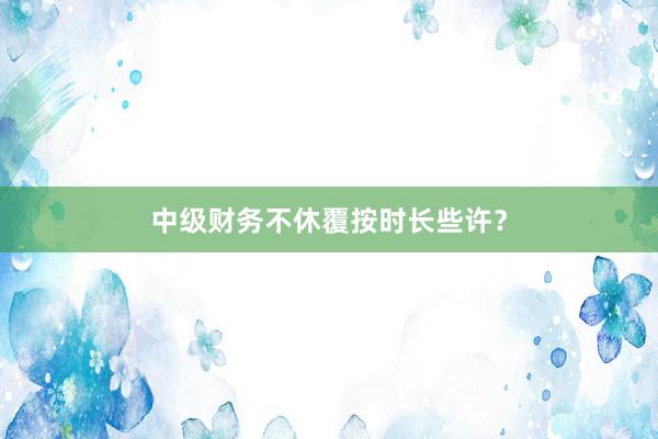 中级财务不休覆按时长些许？