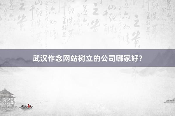 武汉作念网站树立的公司哪家好？