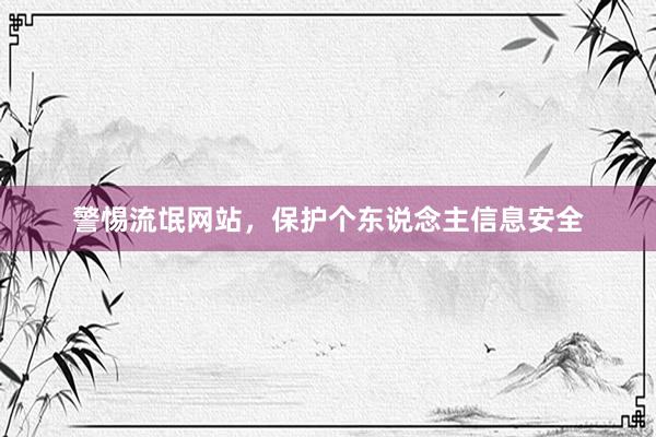 警惕流氓网站，保护个东说念主信息安全