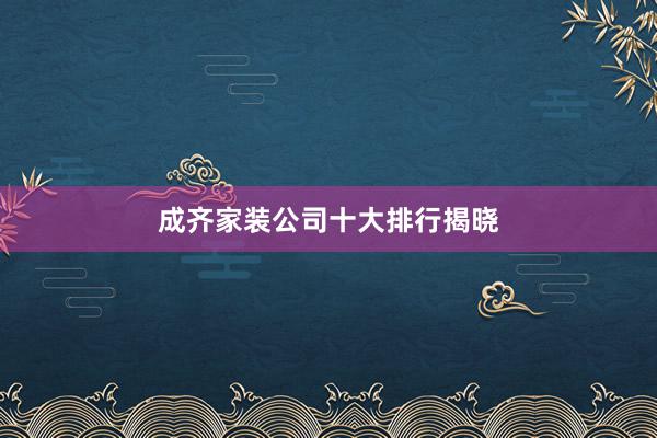 成齐家装公司十大排行揭晓