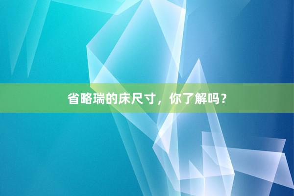 省略瑞的床尺寸，你了解吗？
