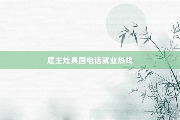 雇主灶具国电话就业热线