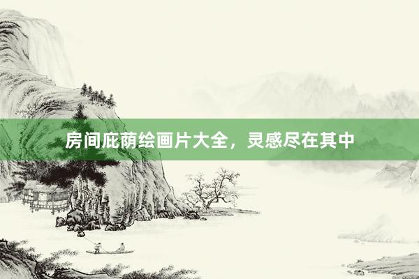 房间庇荫绘画片大全，灵感尽在其中