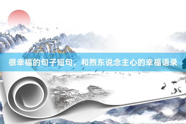 很幸福的句子短句，和煦东说念主心的幸福语录
