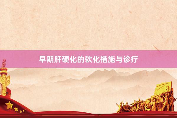 早期肝硬化的软化措施与诊疗