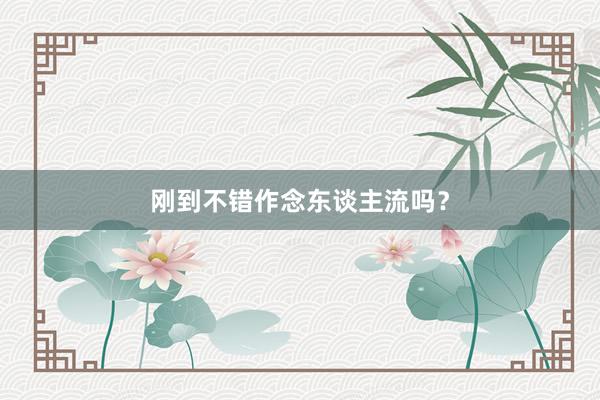 刚到不错作念东谈主流吗？