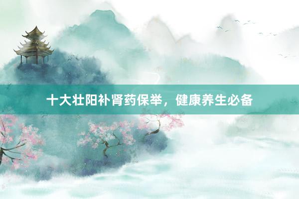 十大壮阳补肾药保举，健康养生必备