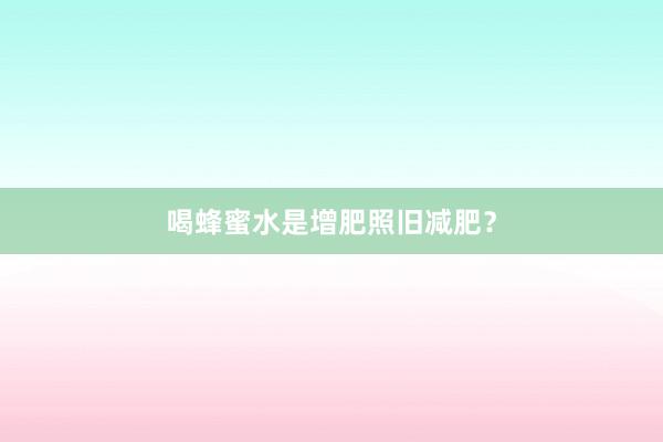 喝蜂蜜水是增肥照旧减肥？