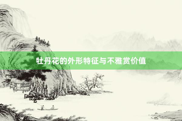 牡丹花的外形特征与不雅赏价值