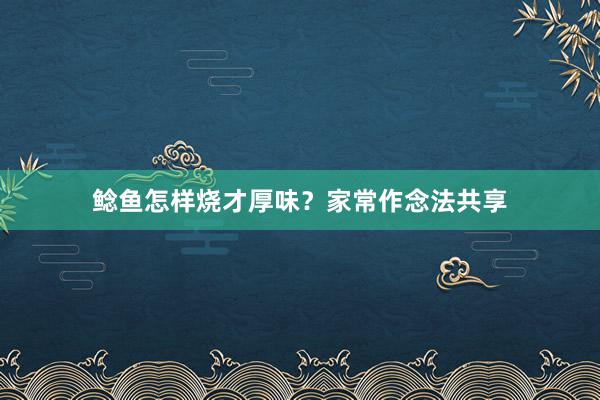 鲶鱼怎样烧才厚味？家常作念法共享