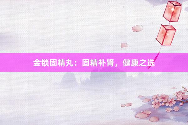 金锁固精丸：固精补肾，健康之选