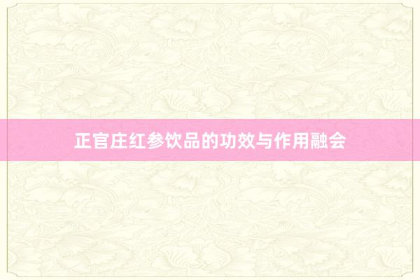 正官庄红参饮品的功效与作用融会